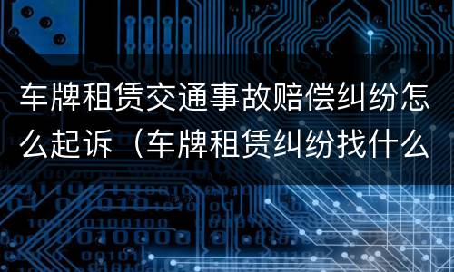 车牌租赁交通事故赔偿纠纷怎么起诉（车牌租赁纠纷找什么部门处理）