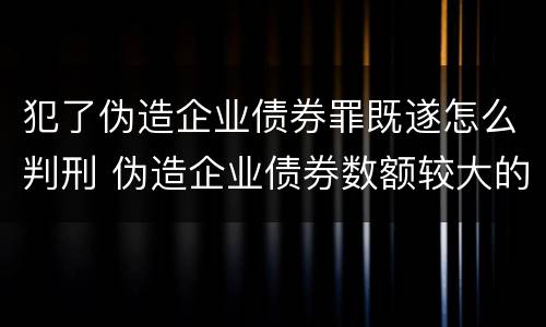 犯了伪造企业债券罪既遂怎么判刑 伪造企业债券数额较大的构成伪造金融票证罪