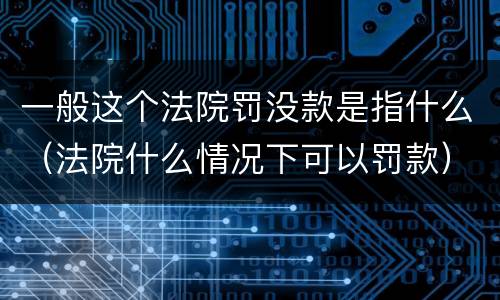 一般这个法院罚没款是指什么（法院什么情况下可以罚款）