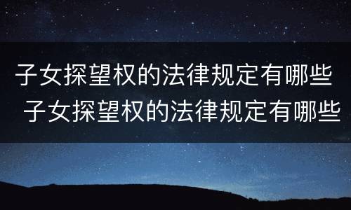 子女探望权的法律规定有哪些 子女探望权的法律规定有哪些内容