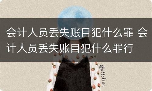 会计人员丢失账目犯什么罪 会计人员丢失账目犯什么罪行