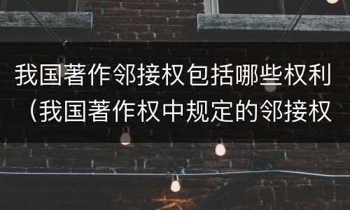 我国著作邻接权包括哪些权利（我国著作权中规定的邻接权包括）
