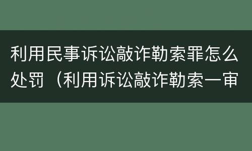 利用民事诉讼敲诈勒索罪怎么处罚（利用诉讼敲诈勒索一审刑事判决书）