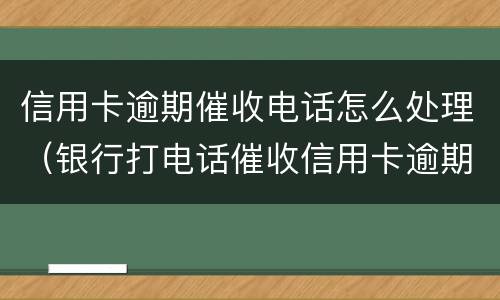 信用卡逾期催收电话怎么处理（银行打电话催收信用卡逾期还不上怎么办）