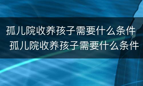 孤儿院收养孩子需要什么条件 孤儿院收养孩子需要什么条件呢