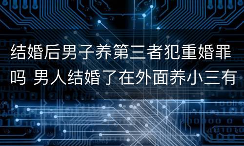 结婚后男子养第三者犯重婚罪吗 男人结婚了在外面养小三有小孩