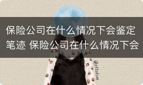 保险公司在什么情况下会鉴定笔迹 保险公司在什么情况下会鉴定笔迹重要