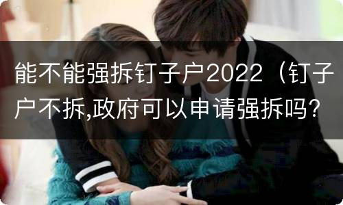 能不能强拆钉子户2022（钉子户不拆,政府可以申请强拆吗?）