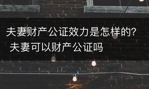 夫妻财产公证效力是怎样的？ 夫妻可以财产公证吗