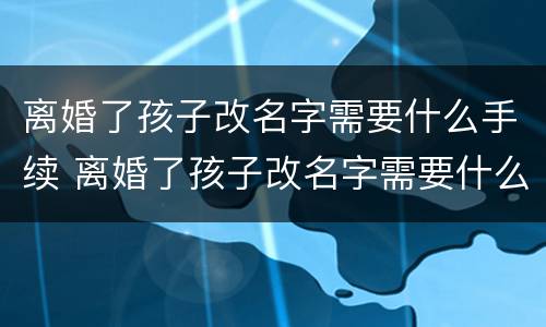 离婚了孩子改名字需要什么手续 离婚了孩子改名字需要什么手续和证件