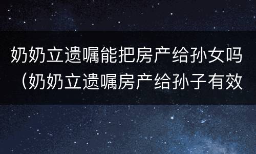 奶奶立遗嘱能把房产给孙女吗（奶奶立遗嘱房产给孙子有效吗?）