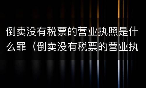 倒卖没有税票的营业执照是什么罪（倒卖没有税票的营业执照是什么罪名）
