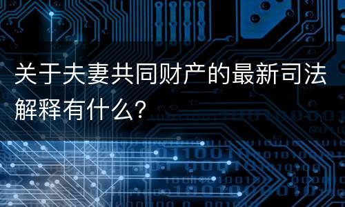 关于夫妻共同财产的最新司法解释有什么？