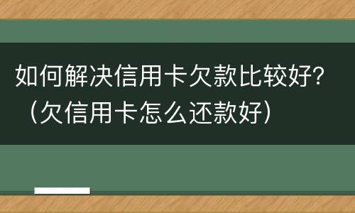 如何解决信用卡欠款比较好？（欠信用卡怎么还款好）