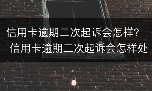 信用卡逾期二次起诉会怎样？ 信用卡逾期二次起诉会怎样处罚