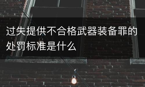 过失提供不合格武器装备罪的处罚标准是什么