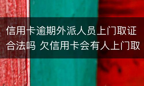 信用卡逾期外派人员上门取证合法吗 欠信用卡会有人上门取证吗