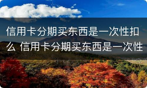 信用卡分期买东西是一次性扣么 信用卡分期买东西是一次性扣么