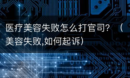医疗美容失败怎么打官司？（美容失败,如何起诉）