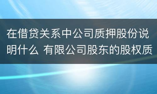 在借贷关系中公司质押股份说明什么 有限公司股东的股权质押贷款
