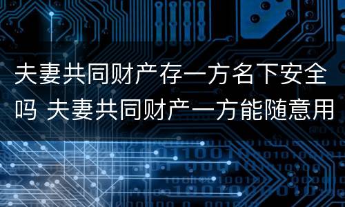 夫妻共同财产存一方名下安全吗 夫妻共同财产一方能随意用吗