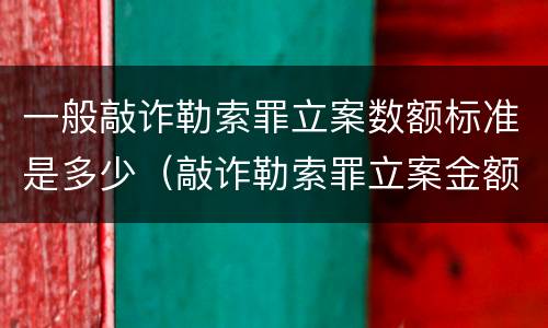 一般敲诈勒索罪立案数额标准是多少（敲诈勒索罪立案金额标准）