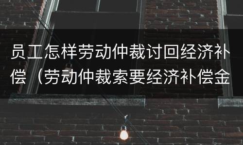 员工怎样劳动仲裁讨回经济补偿（劳动仲裁索要经济补偿金）