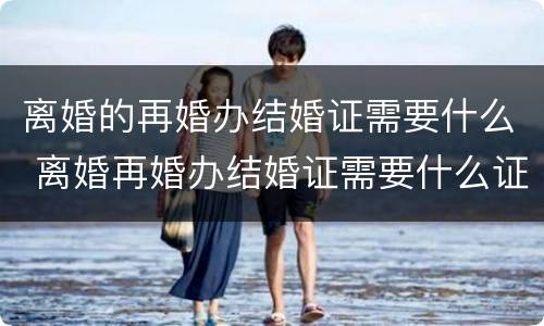 离婚的再婚办结婚证需要什么 离婚再婚办结婚证需要什么证件离婚证吗?