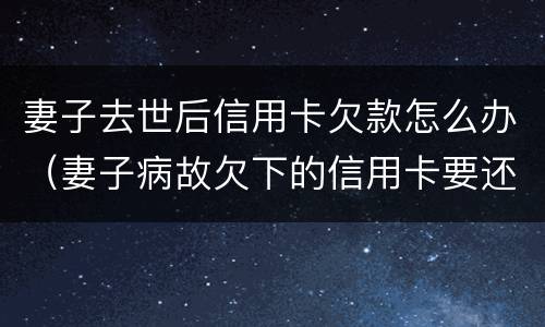 妻子去世后信用卡欠款怎么办（妻子病故欠下的信用卡要还吗?）
