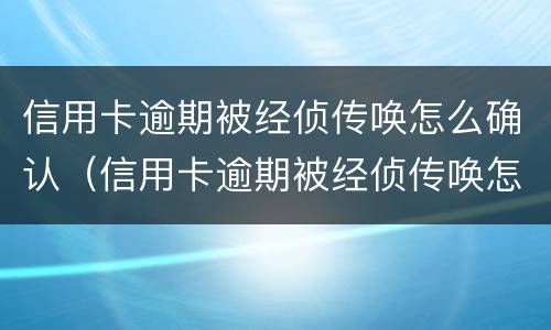 信用卡逾期被经侦传唤怎么确认（信用卡逾期被经侦传唤怎么确认真假）