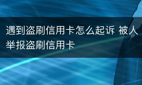 遇到盗刷信用卡怎么起诉 被人举报盗刷信用卡