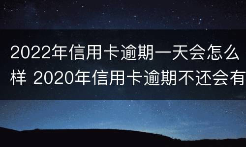 2022年信用卡逾期一天会怎么样 2020年信用卡逾期不还会有什么后果