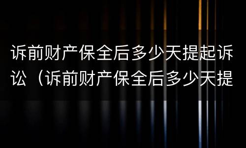 诉前财产保全后多少天提起诉讼（诉前财产保全后多少天提起诉讼）