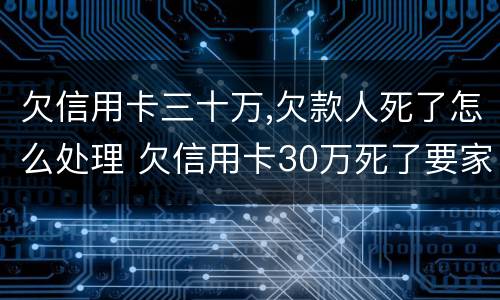 欠信用卡三十万,欠款人死了怎么处理 欠信用卡30万死了要家人还吗