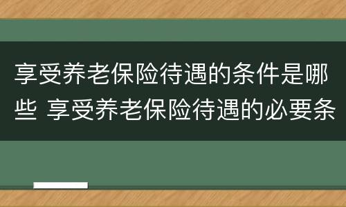 享受养老保险待遇的条件是哪些 享受养老保险待遇的必要条件