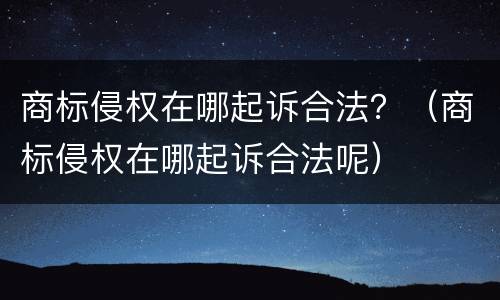 商标侵权在哪起诉合法？（商标侵权在哪起诉合法呢）