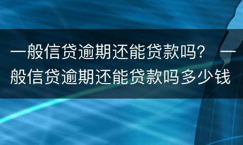 一般信贷逾期还能贷款吗？ 一般信贷逾期还能贷款吗多少钱