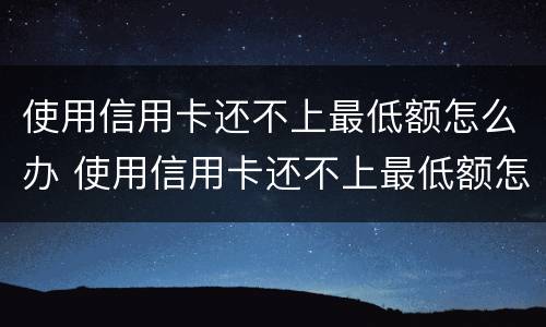 使用信用卡还不上最低额怎么办 使用信用卡还不上最低额怎么办