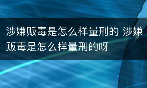 涉嫌贩毒是怎么样量刑的 涉嫌贩毒是怎么样量刑的呀