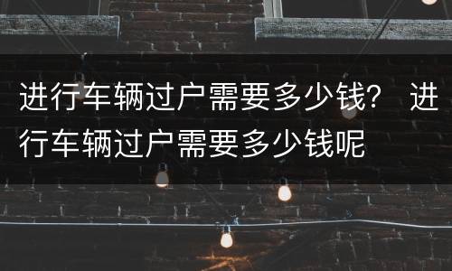 进行车辆过户需要多少钱？ 进行车辆过户需要多少钱呢