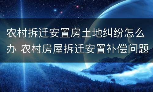 农村拆迁安置房土地纠纷怎么办 农村房屋拆迁安置补偿问题