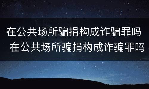 在公共场所骗捐构成诈骗罪吗 在公共场所骗捐构成诈骗罪吗