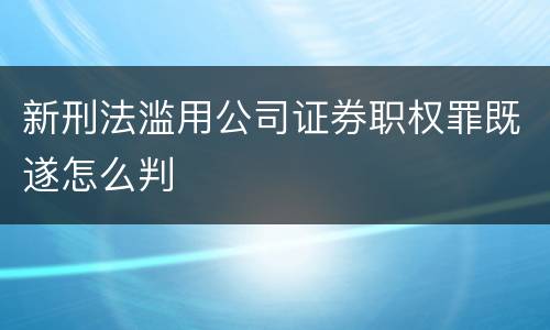 新刑法滥用公司证券职权罪既遂怎么判