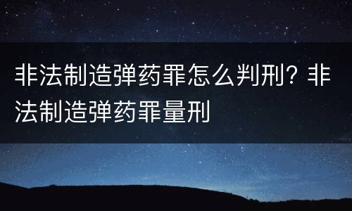 非法制造弹药罪怎么判刑? 非法制造弹药罪量刑