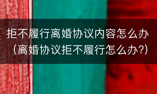 拒不履行离婚协议内容怎么办（离婚协议拒不履行怎么办?）