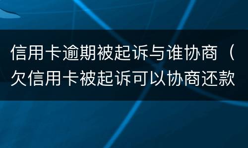 信用卡逾期被起诉与谁协商（欠信用卡被起诉可以协商还款吗）