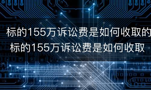 标的155万诉讼费是如何收取的 标的155万诉讼费是如何收取的呀