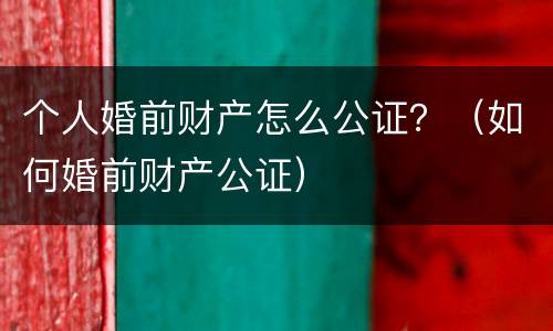 个人婚前财产怎么公证？（如何婚前财产公证）
