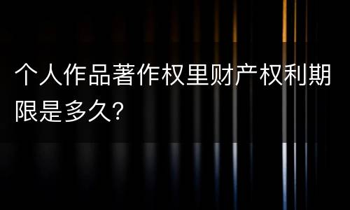 个人作品著作权里财产权利期限是多久？