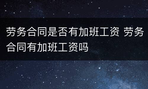 劳务合同是否有加班工资 劳务合同有加班工资吗